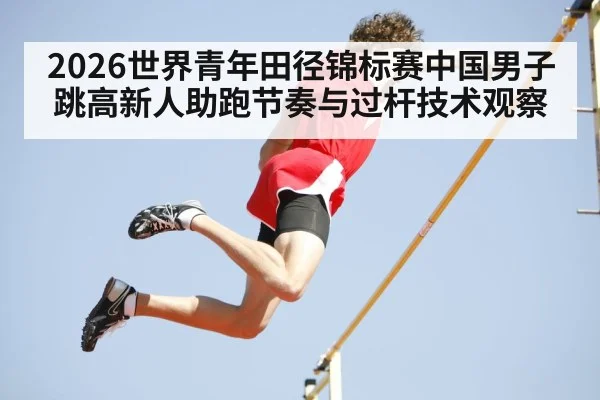 2026世界青年田径锦标赛中国男子跳高新人助跑节奏与过杆技术观察
