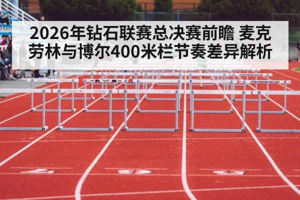 2026年钻石联赛总决赛前瞻 麦克劳林与博尔400米栏节奏差异解析