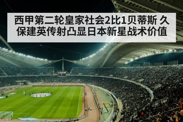 西甲第二轮皇家社会2比1贝蒂斯 久保建英传射凸显日本新星战术价值