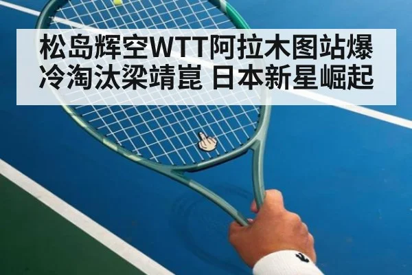 松岛辉空WTT阿拉木图站爆冷淘汰梁靖崑 日本新星崛起