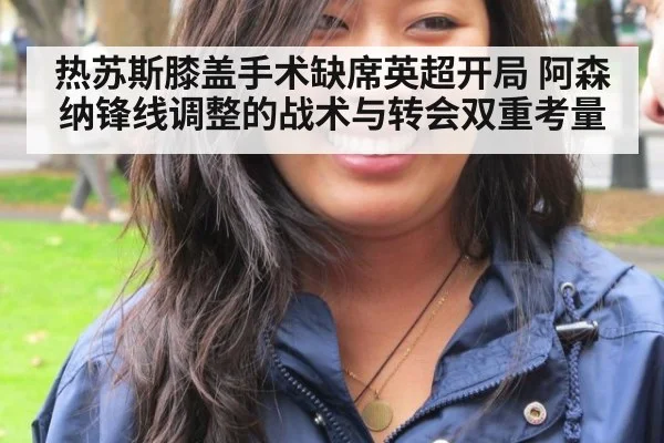 热苏斯膝盖手术缺席英超开局 阿森纳锋线调整的战术与转会双重考量